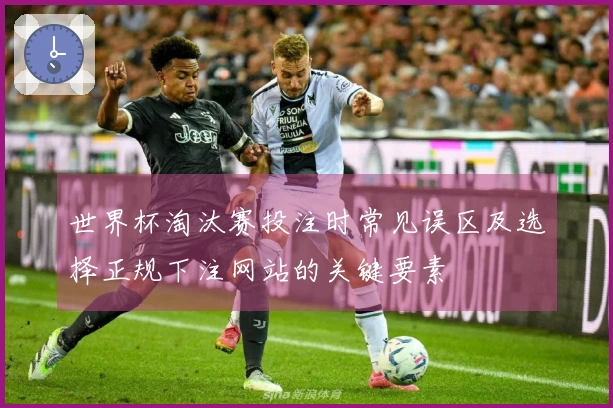 世界杯淘汰赛投注时常见误区及选择正规下注网站的关键要素