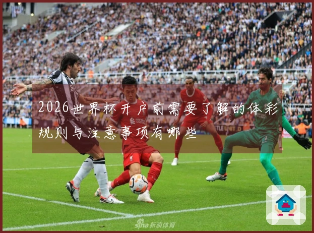 2026世界杯开户前需要了解的体彩规则与注意事项有哪些